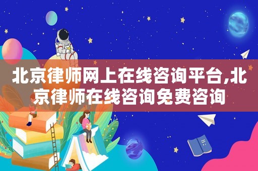 北京律師網上在線咨詢平臺,北京律師在線咨詢免費咨詢