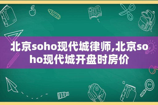 北京soho現(xiàn)代城律師,北京soho現(xiàn)代城開(kāi)盤時(shí)房?jī)r(jià)