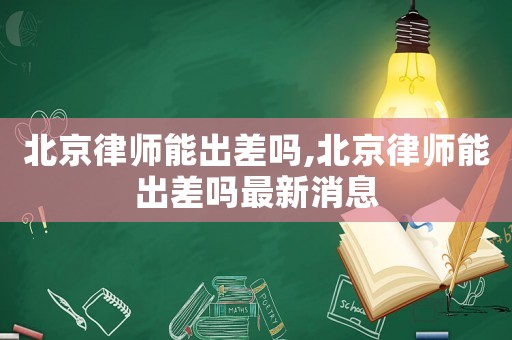 北京律師能出差嗎,北京律師能出差嗎最新消息