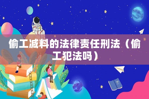 偷工減料的法律責任刑法（偷工犯法嗎）