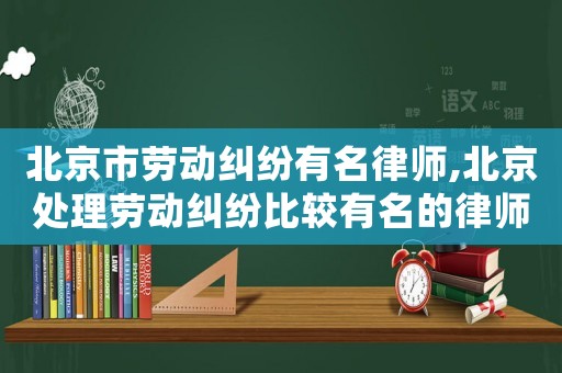 北京市勞動糾紛有名律師,北京處理勞動糾紛比較有名的律師事務所