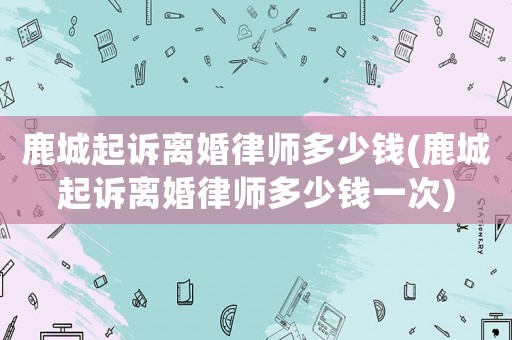 鹿城起訴離婚律師多少錢(鹿城起訴離婚律師多少錢一次)