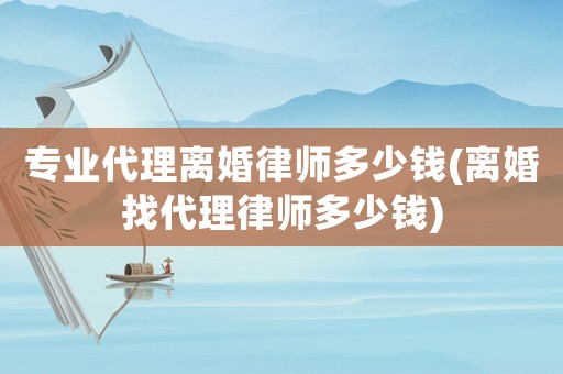 專業代理離婚律師多少錢(離婚找代理律師多少錢)