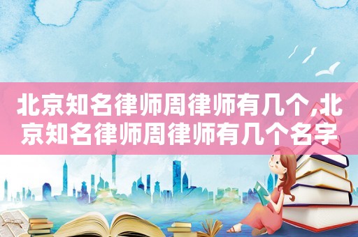 北京知名律師周律師有幾個,北京知名律師周律師有幾個名字
