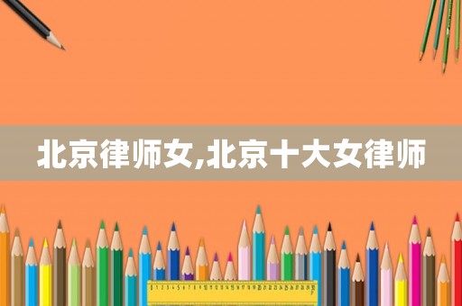 北京律師女,北京十大女律師