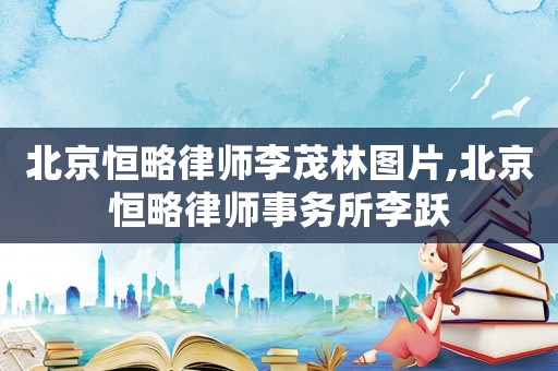 北京恒略律師李茂林圖片,北京恒略律師事務所李躍