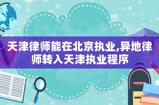 天津律師能在北京執業,異地律師轉入天津執業程序