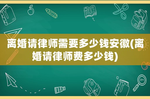 離婚請律師需要多少錢安徽(離婚請律師費多少錢)