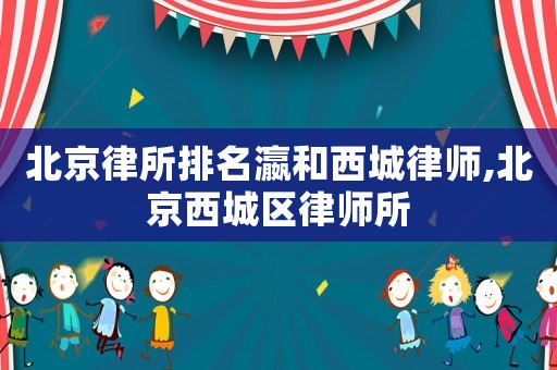 北京律所排名瀛和西城律師,北京西城區(qū)律師所