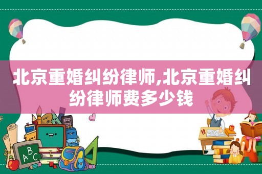 北京重婚糾紛律師,北京重婚糾紛律師費(fèi)多少錢