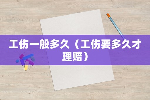 工傷一般多久（工傷要多久才理賠）