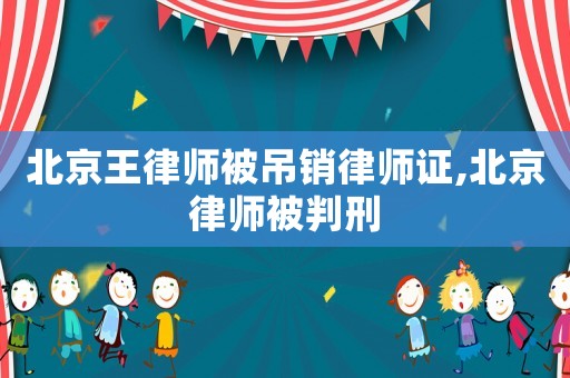 北京王律師被吊銷律師證,北京律師被判刑