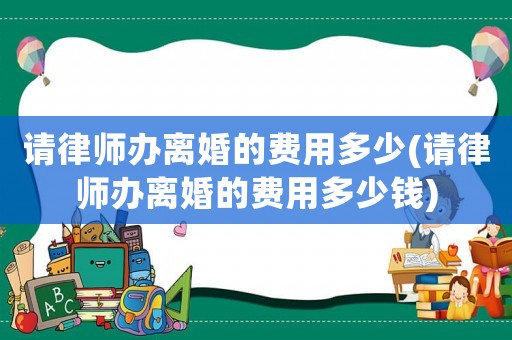 請律師辦離婚的費用多少(請律師辦離婚的費用多少錢)