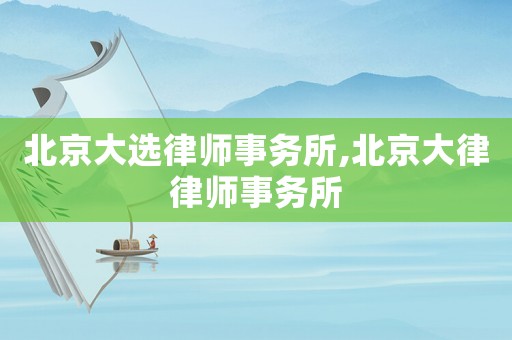 北京大選律師事務(wù)所,北京大律律師事務(wù)所