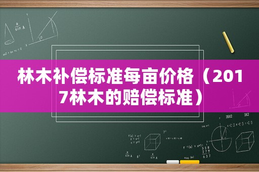 林木補償標準每畝價格（2017林木的賠償標準）