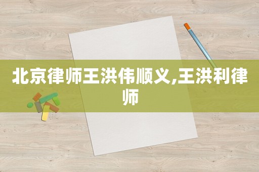 北京律師王洪偉順義,王洪利律師