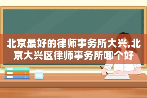 北京最好的律師事務(wù)所大興,北京大興區(qū)律師事務(wù)所哪個好