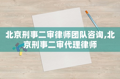 北京刑事二審律師團隊咨詢,北京刑事二審代理律師
