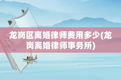 龍崗區離婚律師費用多少(龍崗離婚律師事務所)