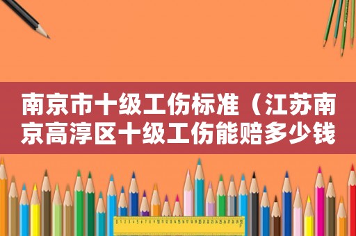 南京市十級(jí)工傷標(biāo)準(zhǔn)（江蘇南京高淳區(qū)十級(jí)工傷能賠多少錢）