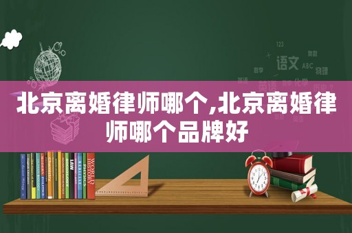 北京離婚律師哪個,北京離婚律師哪個品牌好
