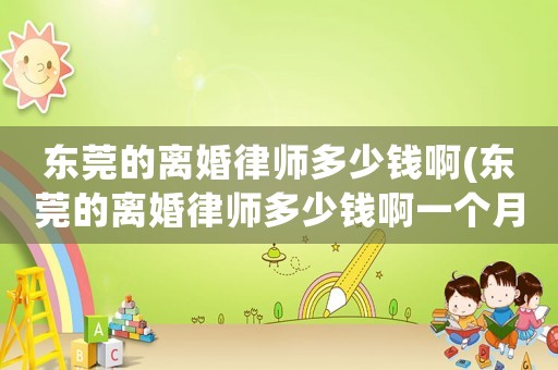 東莞的離婚律師多少錢啊(東莞的離婚律師多少錢啊一個月)