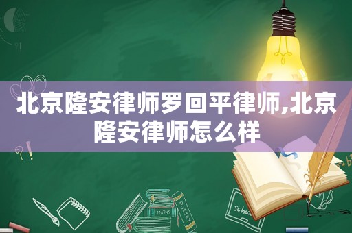 北京隆安律師羅回平律師,北京隆安律師怎么樣