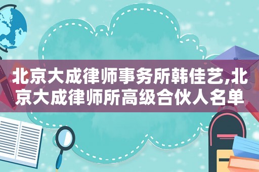 北京大成律師事務所韓佳藝,北京大成律師所高級合伙人名單