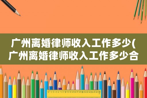 廣州離婚律師收入工作多少(廣州離婚律師收入工作多少合適)