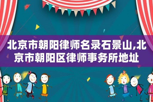 北京市朝陽(yáng)律師名錄石景山,北京市朝陽(yáng)區(qū)律師事務(wù)所地址