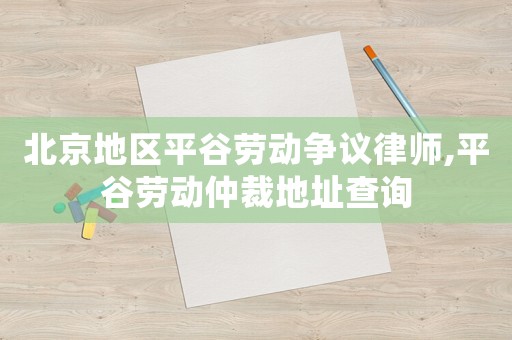北京地區(qū)平谷勞動爭議律師,平谷勞動仲裁地址查詢