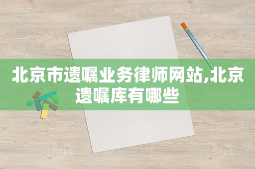 北京市遺囑業務律師網站,北京遺囑庫有哪些
