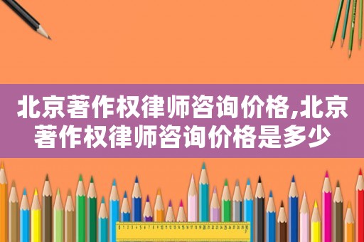 北京著作權律師咨詢價格,北京著作權律師咨詢價格是多少