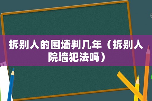 拆別人的圍墻判幾年（拆別人院墻犯法嗎）