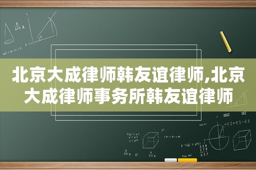 北京大成律師韓友誼律師,北京大成律師事務所韓友誼律師