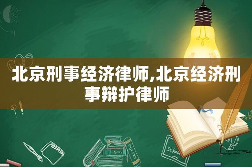 北京刑事經濟律師,北京經濟刑事辯護律師