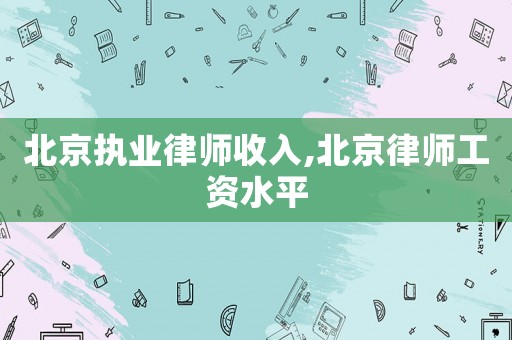 北京執業律師收入,北京律師工資水平