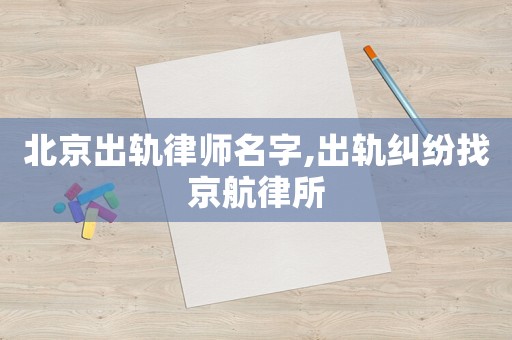 北京出軌律師名字,出軌糾紛找京航律所