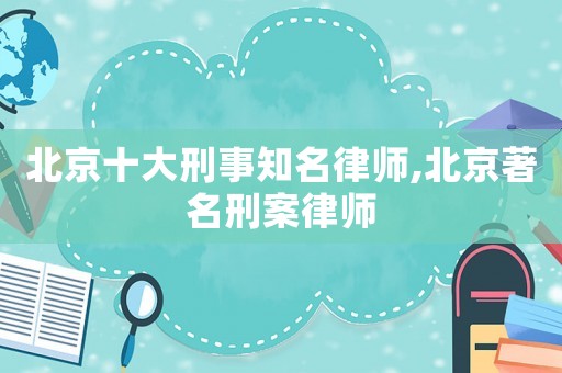 北京十大刑事知名律師,北京著名刑案律師