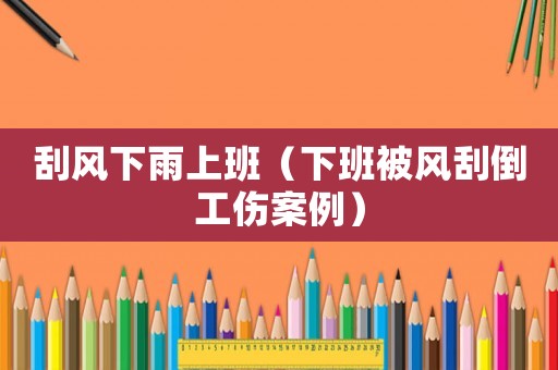 刮風(fēng)下雨上班（下班被風(fēng)刮倒工傷案例）