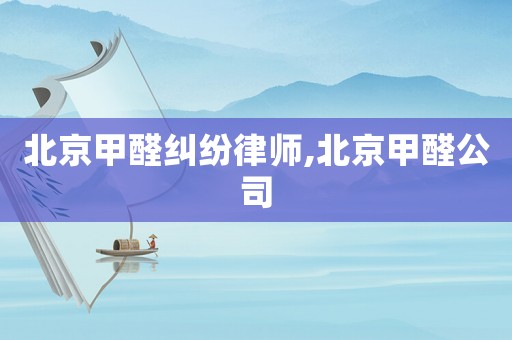 北京甲醛糾紛律師,北京甲醛公司