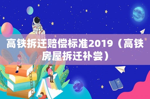 高鐵拆遷賠償標準2019（高鐵房屋拆遷補嘗）