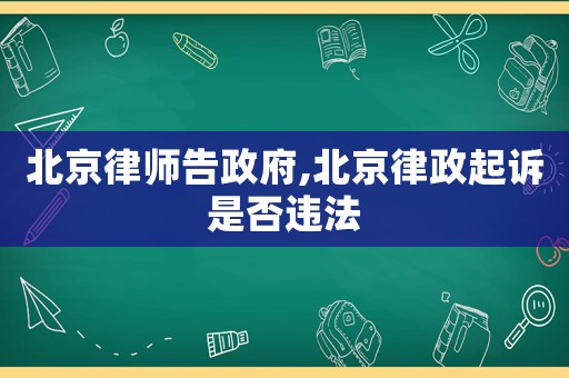 北京律師告政府,北京律政起訴是否違法
