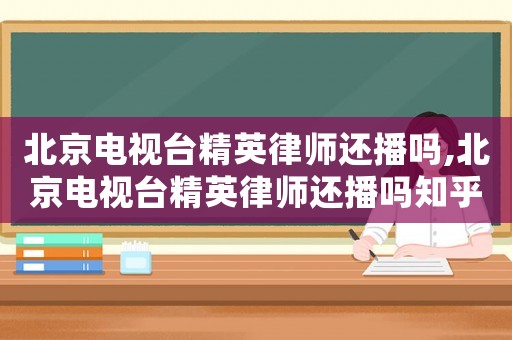 北京電視臺精英律師還播嗎,北京電視臺精英律師還播嗎知乎