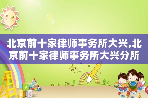 北京前十家律師事務(wù)所大興,北京前十家律師事務(wù)所大興分所電話