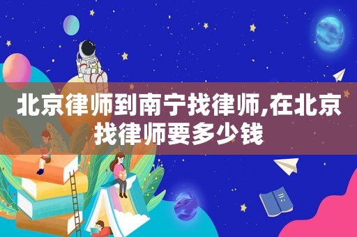 北京律師到南寧找律師,在北京找律師要多少錢