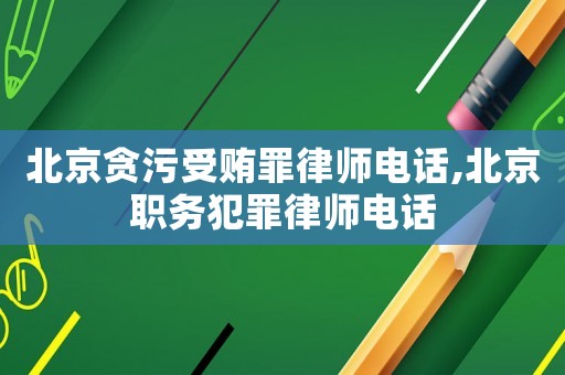 北京貪污受賄罪律師電話,北京職務(wù)犯罪律師電話