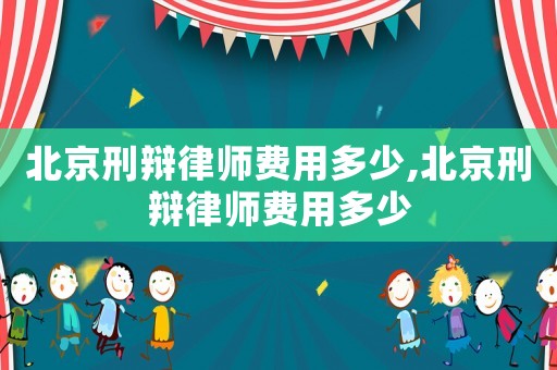 北京刑辯律師費用多少,北京刑辯律師費用多少