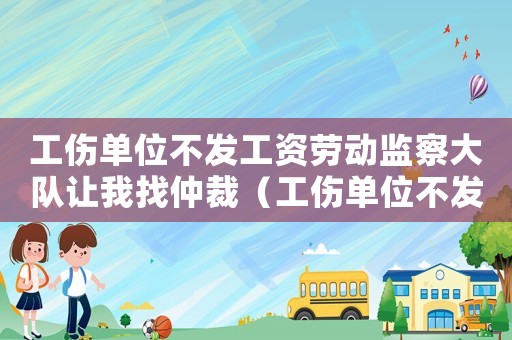 工傷單位不發工資勞動監察大隊讓我找仲裁（工傷單位不發工資）