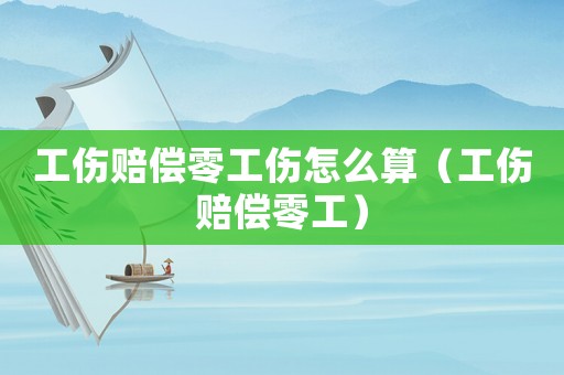 工傷賠償零工傷怎么算（工傷賠償零工）